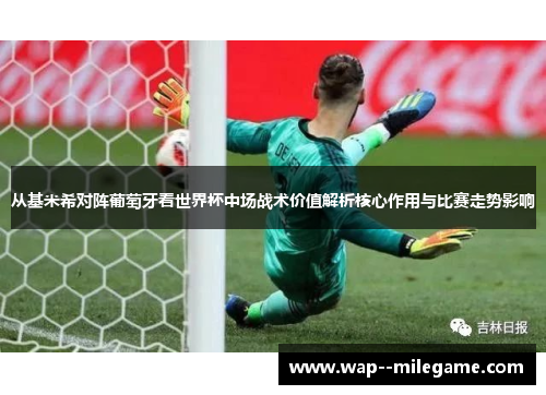 从基米希对阵葡萄牙看世界杯中场战术价值解析核心作用与比赛走势影响 从基米希对阵葡萄牙看世界杯中场战术价值解析核心作用与比赛走势影响