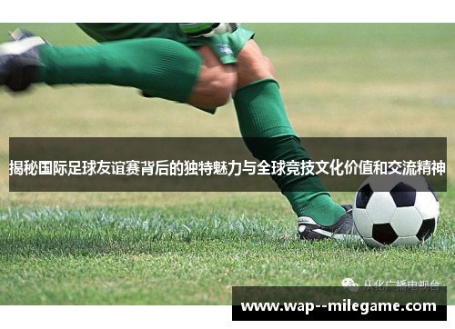 揭秘国际足球友谊赛背后的独特魅力与全球竞技文化价值和交流精神 揭秘国际足球友谊赛背后的独特魅力与全球竞技文化价值和交流精神
