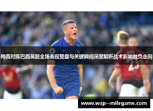 梅西对阵巴西英超全场表现复盘与关键瞬间深度解析战术影响胜负走向 梅西对阵巴西英超全场表现复盘与关键瞬间深度解析战术影响胜负走向