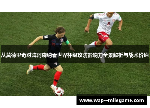 从莫德里奇对阵阿森纳看世界杯级攻防影响力全景解析与战术价值 从莫德里奇对阵阿森纳看世界杯级攻防影响力全景解析与战术价值