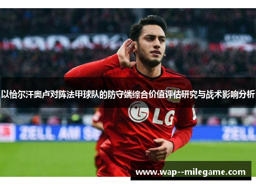 以恰尔汗奥卢对阵法甲球队的防守端综合价值评估研究与战术影响分析 以恰尔汗奥卢对阵法甲球队的防守端综合价值评估研究与战术影响分析