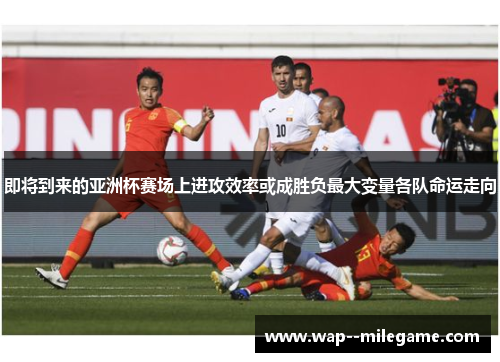 即将到来的亚洲杯赛场上进攻效率或成胜负最大变量各队命运走向 即将到来的亚洲杯赛场上进攻效率或成胜负最大变量各队命运走向