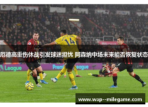 厄德高重伤休战引发球迷担忧 阿森纳中场未来能否恢复状态 厄德高重伤休战引发球迷担忧 阿森纳中场未来能否恢复状态