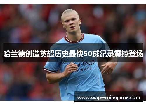 哈兰德创造英超历史最快50球纪录震撼登场 哈兰德创造英超历史最快50球纪录震撼登场