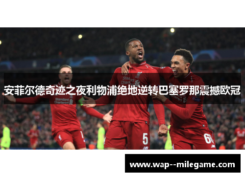 安菲尔德奇迹之夜利物浦绝地逆转巴塞罗那震撼欧冠