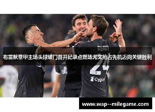 布雷默意甲主场头球破门首开纪录点燃场尤文抢占先机迈向关键胜利