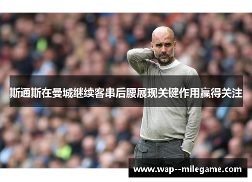 斯通斯在曼城继续客串后腰展现关键作用赢得关注 斯通斯在曼城继续客串后腰展现关键作用赢得关注