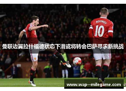 曼联边翼拉什福德状态下滑或将转会巴萨寻求新挑战 曼联边翼拉什福德状态下滑或将转会巴萨寻求新挑战