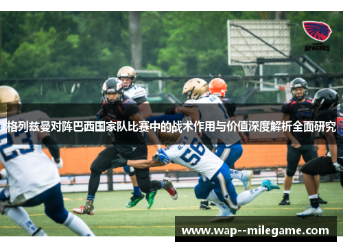 格列兹曼对阵巴西国家队比赛中的战术作用与价值深度解析全面研究 格列兹曼对阵巴西国家队比赛中的战术作用与价值深度解析全面研究