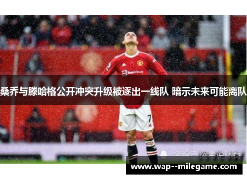 桑乔与滕哈格公开冲突升级被逐出一线队 暗示未来可能离队 桑乔与滕哈格公开冲突升级被逐出一线队 暗示未来可能离队