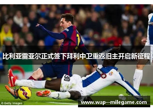 比利亚雷亚尔正式签下拜利中卫重返旧主开启新征程 比利亚雷亚尔正式签下拜利中卫重返旧主开启新征程