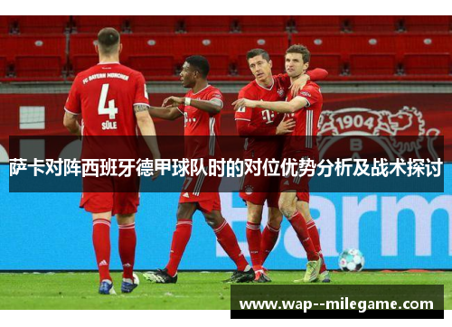 萨卡对阵西班牙德甲球队时的对位优势分析及战术探讨 萨卡对阵西班牙德甲球队时的对位优势分析及战术探讨