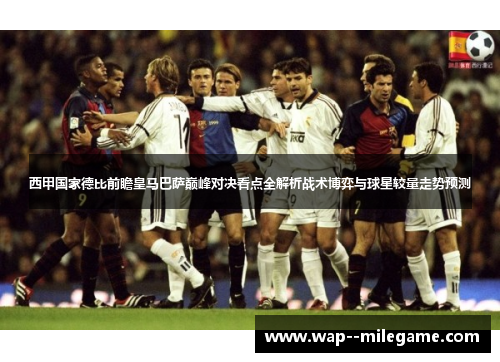西甲国家德比前瞻皇马巴萨巅峰对决看点全解析战术博弈与球星较量走势预测 西甲国家德比前瞻皇马巴萨巅峰对决看点全解析战术博弈与球星较量走势预测