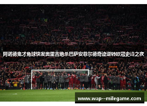 阿诺德鬼才角球快发奥里吉绝杀巴萨安菲尔德奇迹逆转欧冠史诗之夜