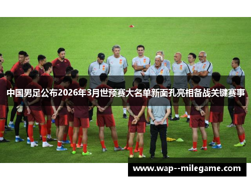 中国男足公布2026年3月世预赛大名单新面孔亮相备战关键赛事