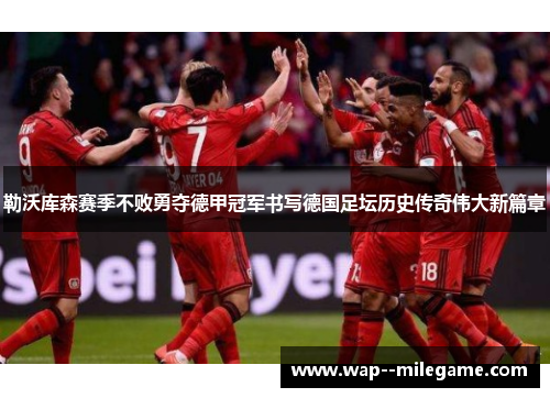 勒沃库森赛季不败勇夺德甲冠军书写德国足坛历史传奇伟大新篇章