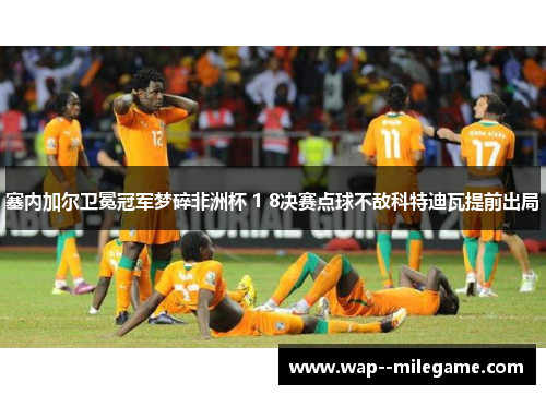 塞内加尔卫冕冠军梦碎非洲杯 1 8决赛点球不敌科特迪瓦提前出局