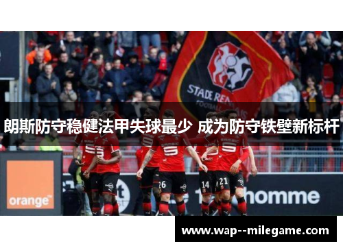 朗斯防守稳健法甲失球最少 成为防守铁壁新标杆