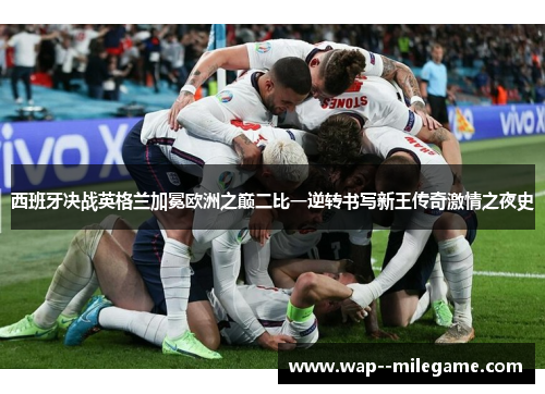 西班牙决战英格兰加冕欧洲之巅二比一逆转书写新王传奇激情之夜史 西班牙决战英格兰加冕欧洲之巅二比一逆转书写新王传奇激情之夜史