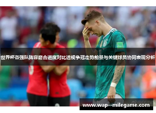 世界杯各强队阵容磨合进度对比透视争冠走势前景与关键球员协同表现分析 世界杯各强队阵容磨合进度对比透视争冠走势前景与关键球员协同表现分析