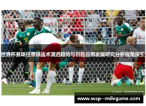 世界杯赛场任意球战术演进趋势与创新应用发展研究分析视角探索 世界杯赛场任意球战术演进趋势与创新应用发展研究分析视角探索