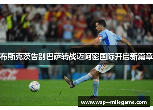 布斯克茨告别巴萨转战迈阿密国际开启新篇章