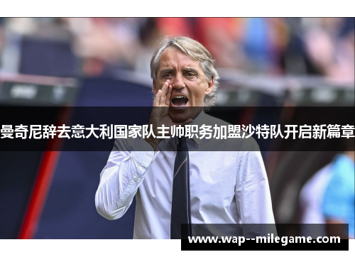 曼奇尼辞去意大利国家队主帅职务加盟沙特队开启新篇章 曼奇尼辞去意大利国家队主帅职务加盟沙特队开启新篇章