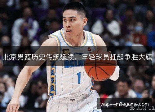 北京男篮历史传统延续,年轻球员扛起争胜大旗 北京男篮历史传统延续,年轻球员扛起争胜大旗